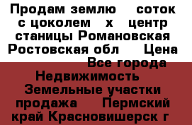 Продам землю  5 соток с цоколем 9 х12 центр станицы Романовская Ростовская обл.  › Цена ­ 1 200 000 - Все города Недвижимость » Земельные участки продажа   . Пермский край,Красновишерск г.